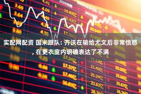 实配网配资 国米跟队: 齐沃在输给尤文后非常愤怒, 在更衣室内明确表达了不满