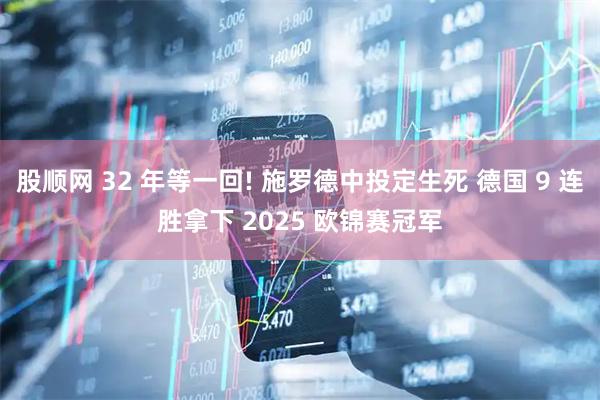 股顺网 32 年等一回! 施罗德中投定生死 德国 9 连胜拿下 2025 欧锦赛冠军