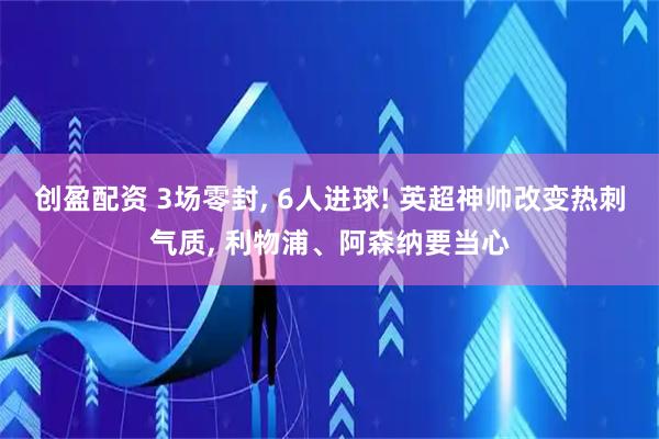 创盈配资 3场零封, 6人进球! 英超神帅改变热刺气质, 利物浦、阿森纳要当心