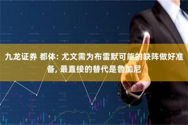 九龙证券 都体: 尤文需为布雷默可能的缺阵做好准备, 最直接的替代是鲁加尼