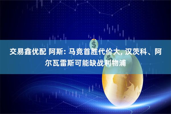 交易鑫优配 阿斯: 马竞首胜代价大, 汉茨科、阿尔瓦雷斯可能缺战利物浦