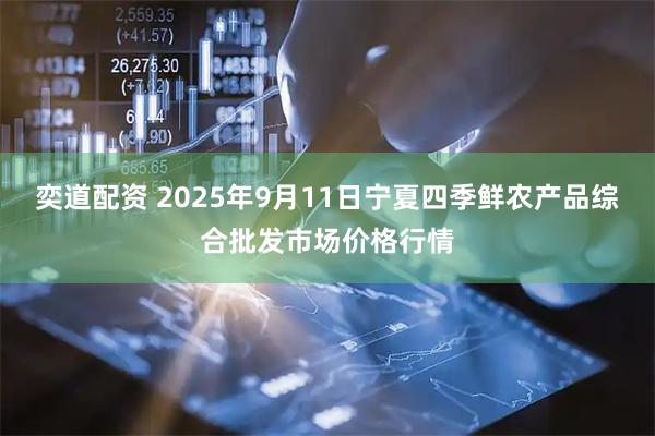 奕道配资 2025年9月11日宁夏四季鲜农产品综合批发市场价格行情