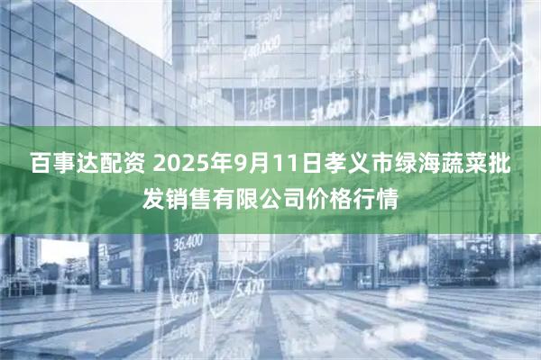 百事达配资 2025年9月11日孝义市绿海蔬菜批发销售有限公司价格行情