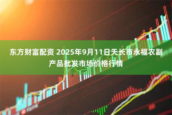 东方财富配资 2025年9月11日天长市永福农副产品批发市场价格行情