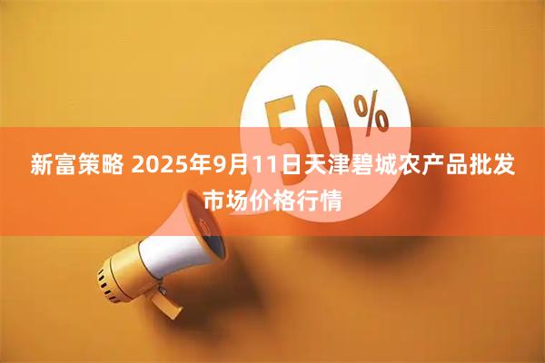 新富策略 2025年9月11日天津碧城农产品批发市场价格行情