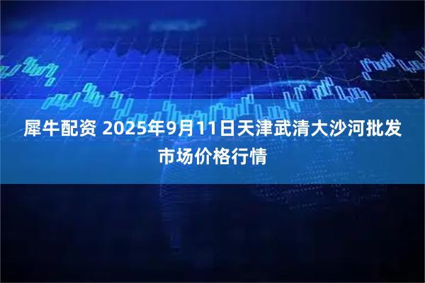 犀牛配资 2025年9月11日天津武清大沙河批发市场价格行情