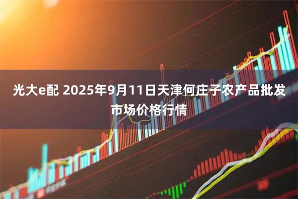 光大e配 2025年9月11日天津何庄子农产品批发市场价格行情