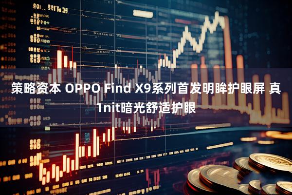 策略资本 OPPO Find X9系列首发明眸护眼屏 真1nit暗光舒适护眼