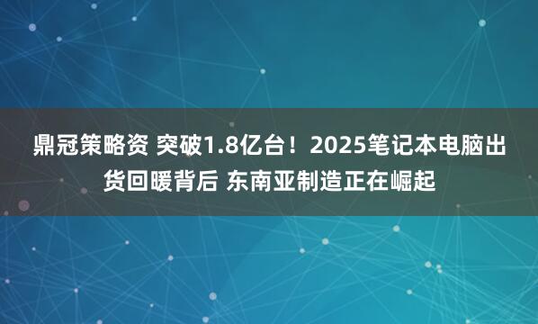 鼎冠策略资 突破1.8亿台！2025笔记本电脑出货回暖背后 东南亚制造正在崛起