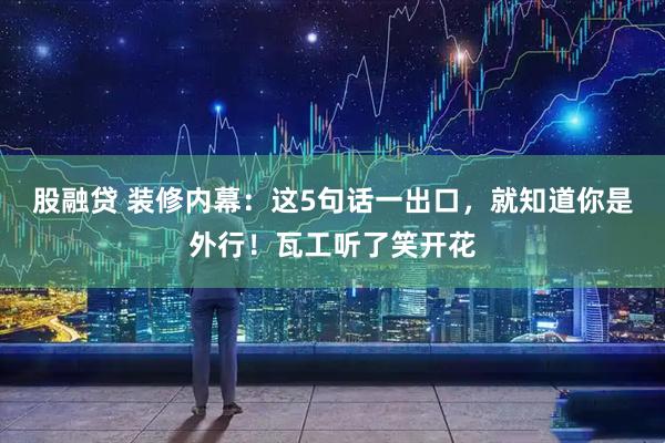 股融贷 装修内幕：这5句话一出口，就知道你是外行！瓦工听了笑开花