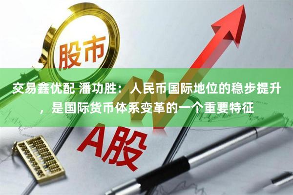 交易鑫优配 潘功胜：人民币国际地位的稳步提升，是国际货币体系变革的一个重要特征