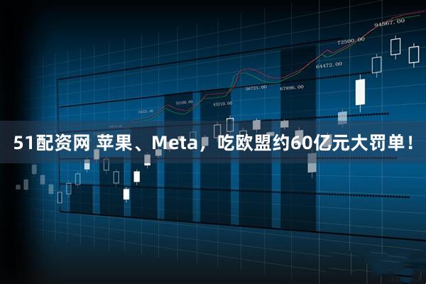 51配资网 苹果、Meta，吃欧盟约60亿元大罚单！