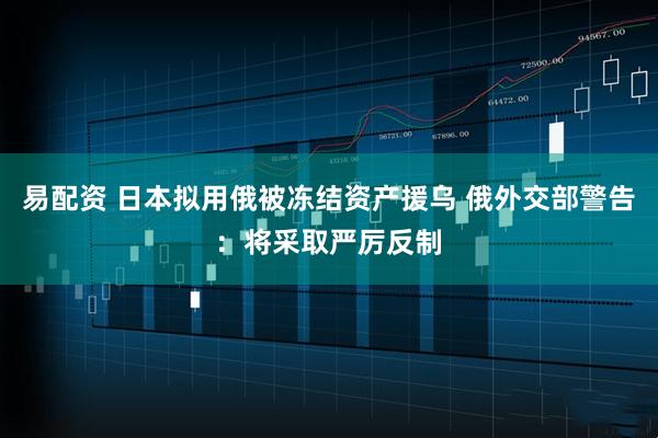 易配资 日本拟用俄被冻结资产援乌 俄外交部警告：将采取严厉反制