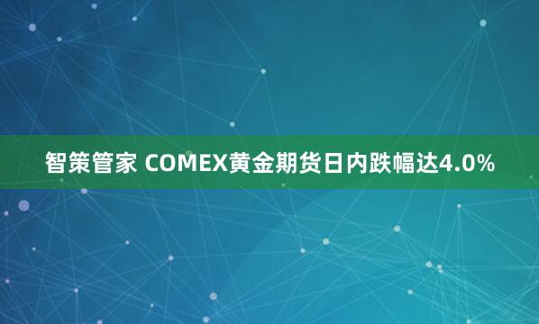 智策管家 COMEX黄金期货日内跌幅达4.0%