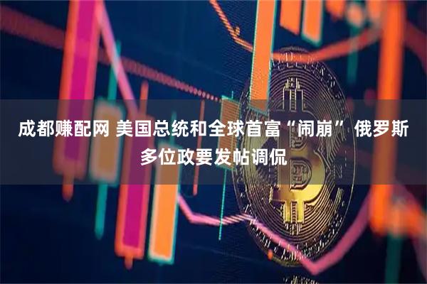 成都赚配网 美国总统和全球首富“闹崩” 俄罗斯多位政要发帖调侃