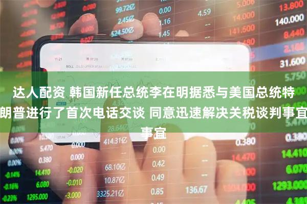 达人配资 韩国新任总统李在明据悉与美国总统特朗普进行了首次电话交谈 同意迅速解决关税谈判事宜