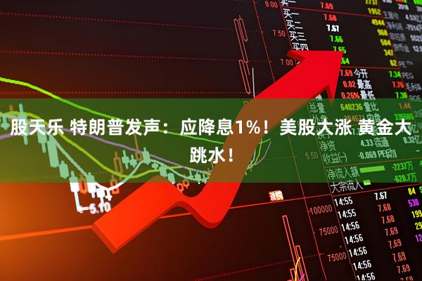 股天乐 特朗普发声：应降息1%！美股大涨 黄金大跳水！