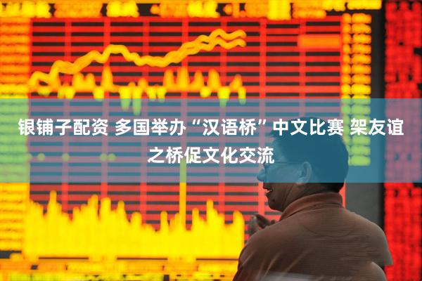 银铺子配资 多国举办“汉语桥”中文比赛 架友谊之桥促文化交流