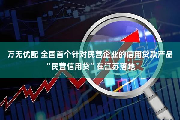 万无优配 全国首个针对民营企业的信用贷款产品“民营信用贷”在江苏落地