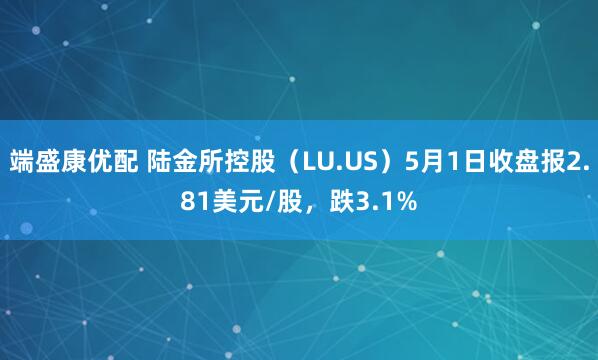 端盛康优配 陆金所控股（LU.US）5月1日收盘报2.81美元/股，跌3.1%
