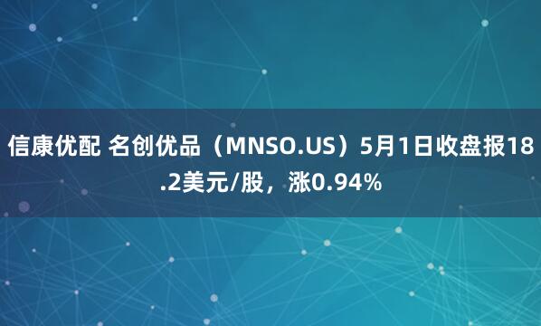 信康优配 名创优品（MNSO.US）5月1日收盘报18.2美元/股，涨0.94%