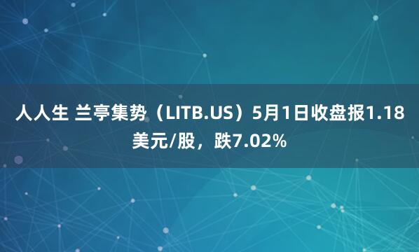 人人生 兰亭集势（LITB.US）5月1日收盘报1.18美元/股，跌7.02%