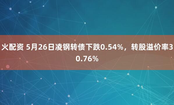 火配资 5月26日凌钢转债下跌0.54%，转股溢价率30.76%