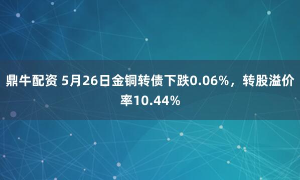 鼎牛配资 5月26日金铜转债下跌0.06%，转股溢价率10.44%