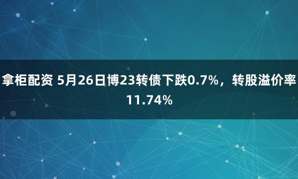 拿柜配资 5月26日博23转债下跌0.7%，转股溢价率11.74%