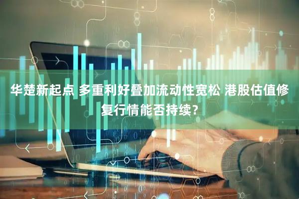 华楚新起点 多重利好叠加流动性宽松 港股估值修复行情能否持续？
