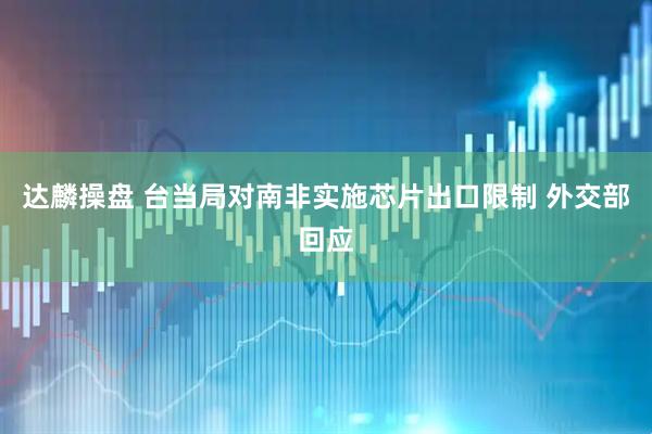 达麟操盘 台当局对南非实施芯片出口限制 外交部回应