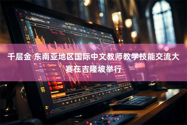 千层金 东南亚地区国际中文教师教学技能交流大赛在吉隆坡举行