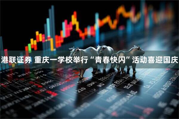 港联证券 重庆一学校举行“青春快闪”活动喜迎国庆