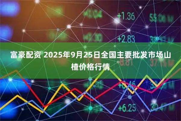 富豪配资 2025年9月25日全国主要批发市场山楂价格行情