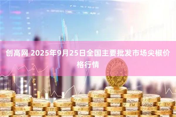 创高网 2025年9月25日全国主要批发市场尖椒价格行情