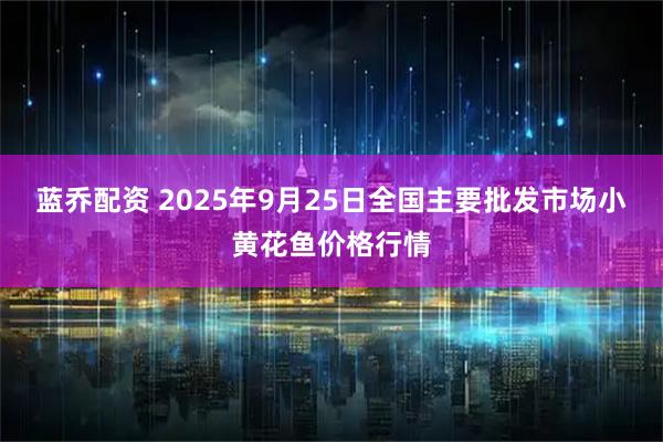 蓝乔配资 2025年9月25日全国主要批发市场小黄花鱼价格行情