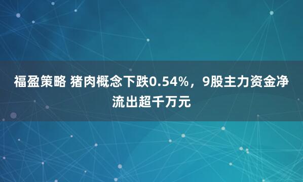 福盈策略 猪肉概念下跌0.54%，9股主力资金净流出超千万元