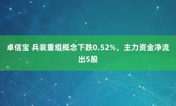 卓信宝 兵装重组概念下跌0.52%，主力资金净流出5股