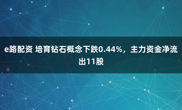 e路配资 培育钻石概念下跌0.44%，主力资金净流出11股