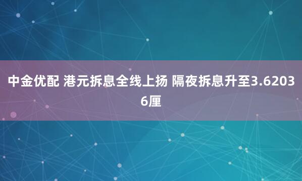 中金优配 港元拆息全线上扬 隔夜拆息升至3.62036厘