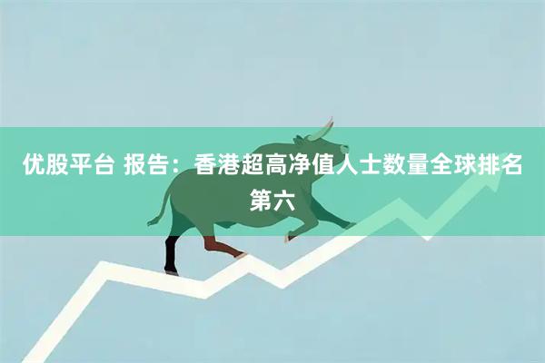 优股平台 报告：香港超高净值人士数量全球排名第六