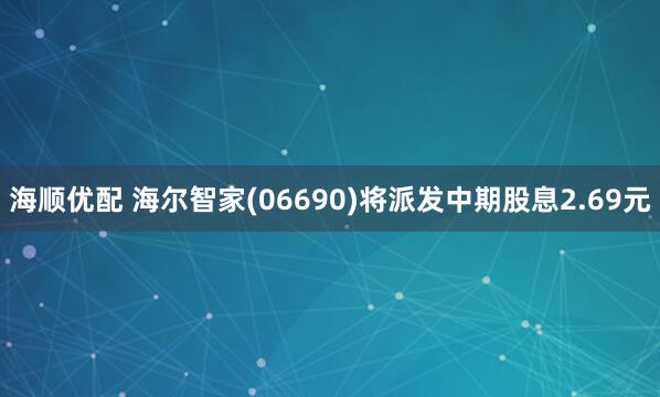海顺优配 海尔智家(06690)将派发中期股息2.69元