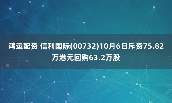 鸿运配资 信利国际(00732)10月6日斥资75.82万港元回购63.2万股