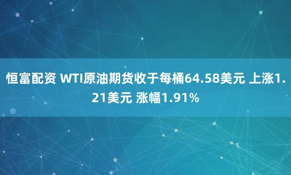 恒富配资 WTI原油期货收于每桶64.58美元 上涨1.21美元 涨幅1.91%