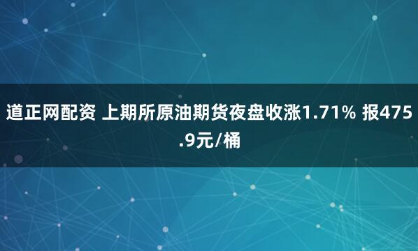 道正网配资 上期所原油期货夜盘收涨1.71% 报475.9元/桶