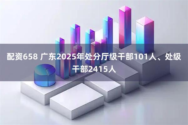 配资658 广东2025年处分厅级干部101人、处级干部2415人