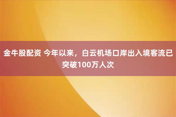 金牛股配资 今年以来，白云机场口岸出入境客流已突破100万人次