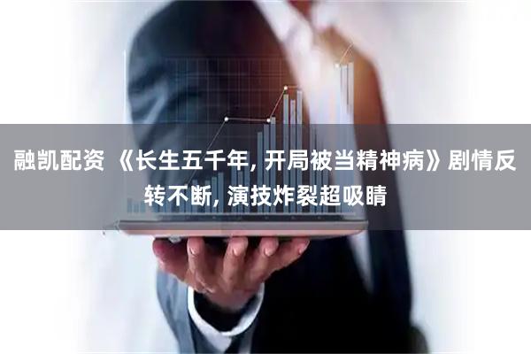 融凯配资 《长生五千年, 开局被当精神病》剧情反转不断, 演技炸裂超吸睛