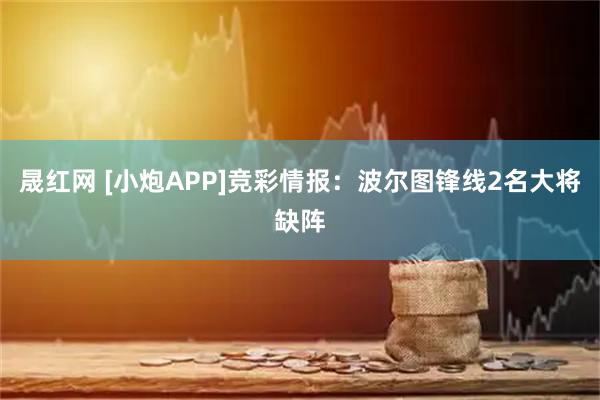 晟红网 [小炮APP]竞彩情报：波尔图锋线2名大将缺阵