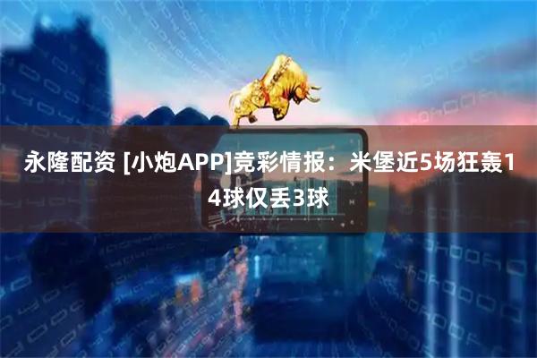 永隆配资 [小炮APP]竞彩情报：米堡近5场狂轰14球仅丢3球
